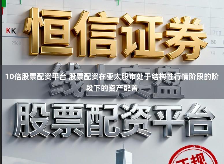 10倍股票配资平台 股票配资在亚太股市处于结构性行情阶段的阶段下的资产配置