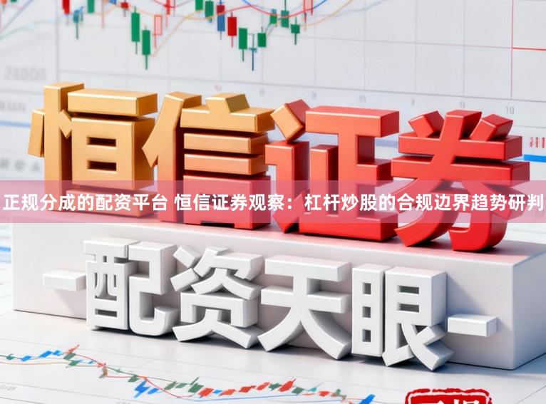 正规分成的配资平台 恒信证券观察：杠杆炒股的合规边界趋势研判