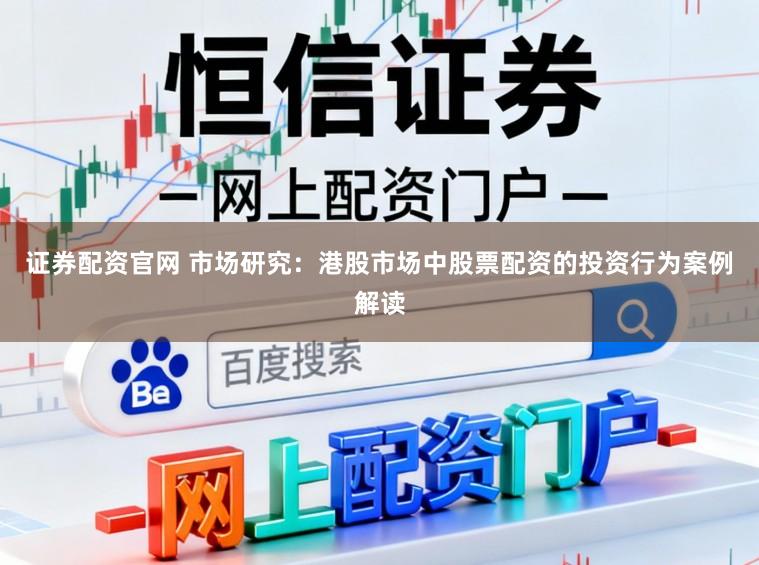 证券配资官网 市场研究：港股市场中股票配资的投资行为案例解读
