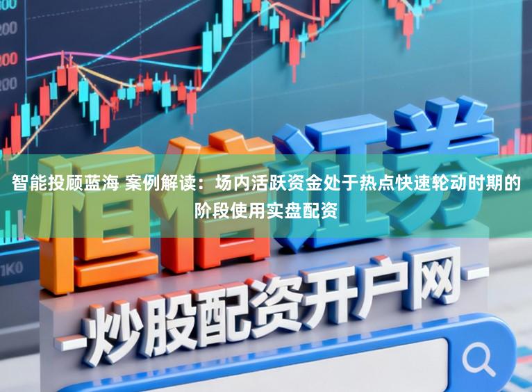 智能投顾蓝海 案例解读：场内活跃资金处于热点快速轮动时期的阶段使用实盘配资