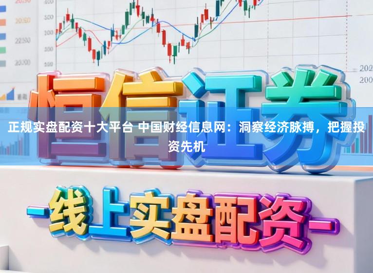 正规实盘配资十大平台 中国财经信息网：洞察经济脉搏，把握投资先机