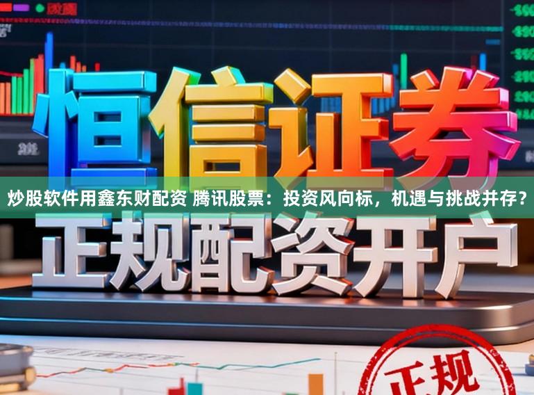 炒股软件用鑫东财配资 腾讯股票：投资风向标，机遇与挑战并存？