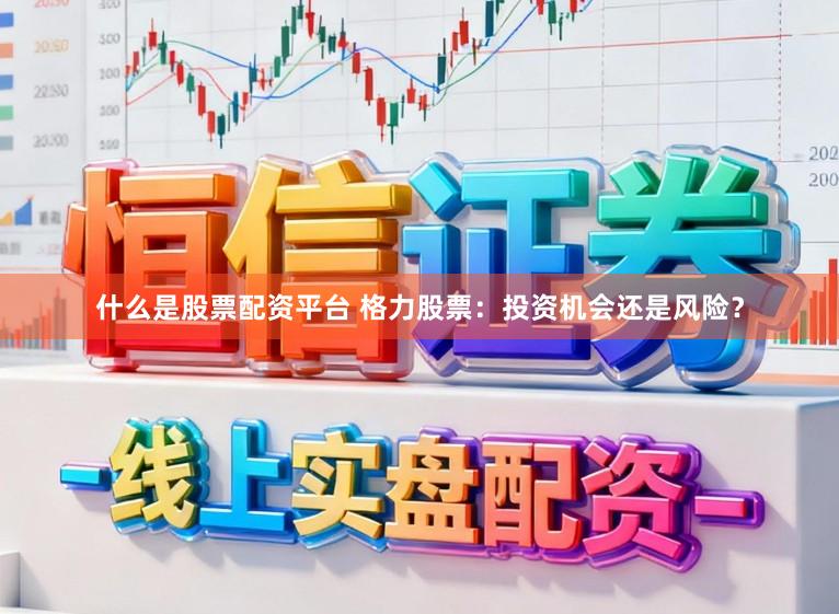 什么是股票配资平台 格力股票：投资机会还是风险？