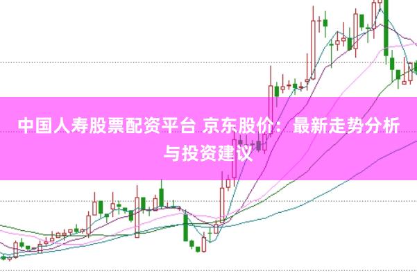 中国人寿股票配资平台 京东股价：最新走势分析与投资建议