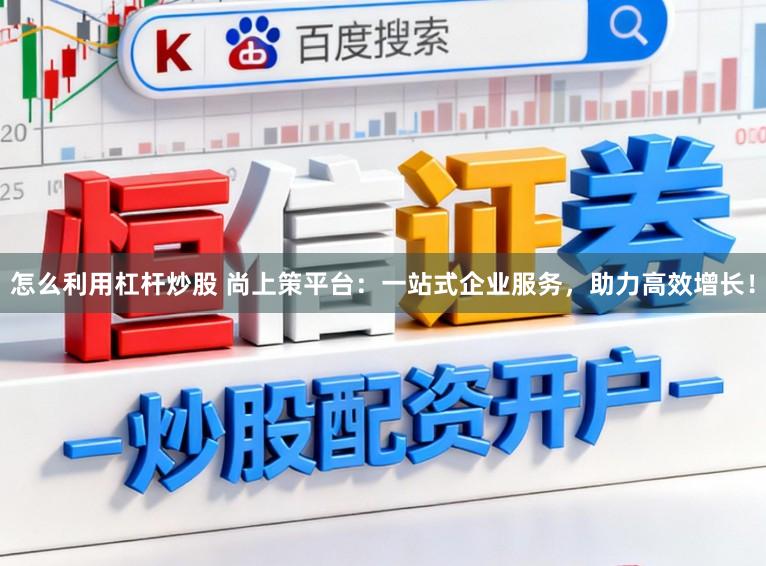 怎么利用杠杆炒股 尚上策平台：一站式企业服务，助力高效增长！