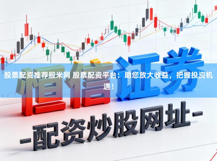 股票配资推荐股米网 股票配资平台：助您放大收益，把握投资机遇！