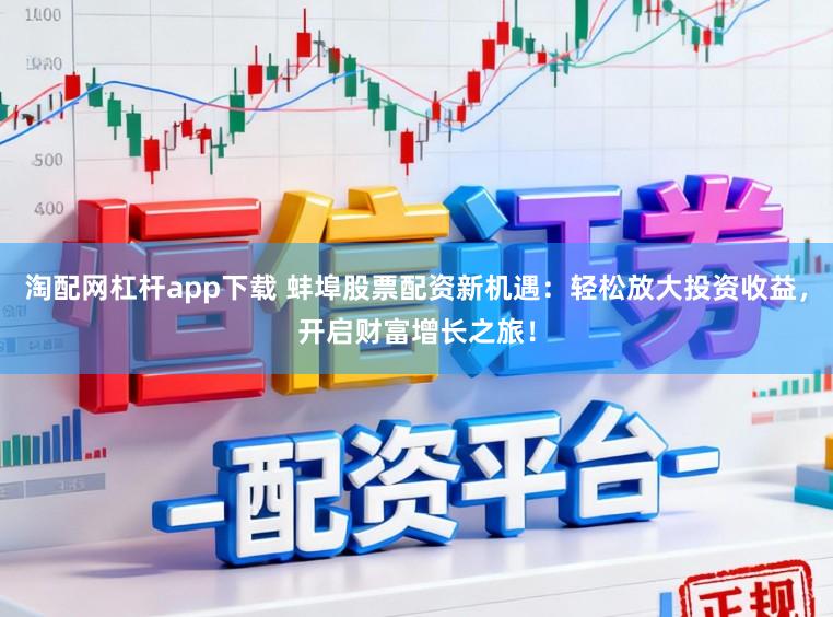 淘配网杠杆app下载 蚌埠股票配资新机遇：轻松放大投资收益，开启财富增长之旅！