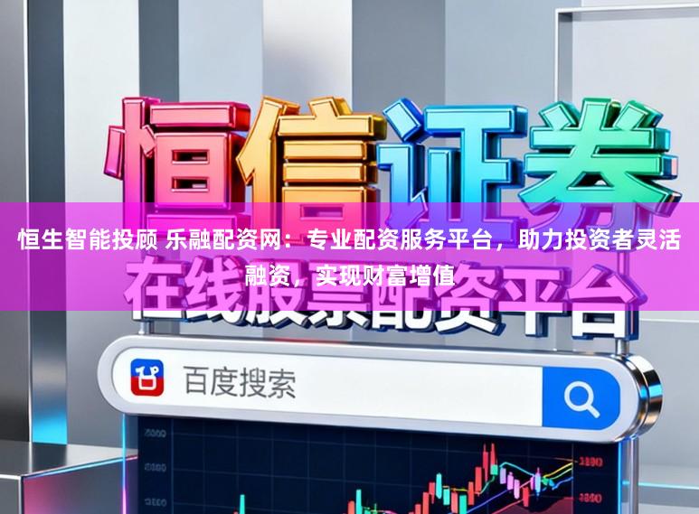 恒生智能投顾 乐融配资网：专业配资服务平台，助力投资者灵活融资，实现财富增值