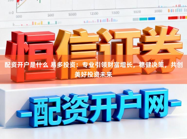 配资开户是什么 易多投资：专业引领财富增长，稳健决策，共创美好投资未来