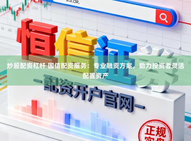 炒股配资杠杆 国信配资服务：专业融资方案，助力投资者灵活配置资产