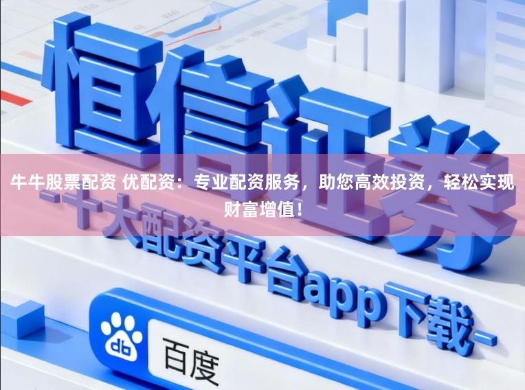 牛牛股票配资 优配资：专业配资服务，助您高效投资，轻松实现财富增值！