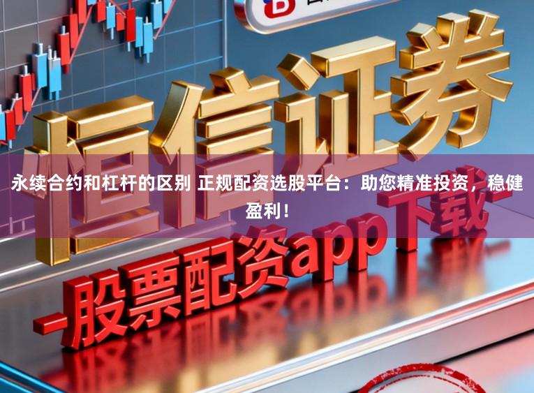 永续合约和杠杆的区别 正规配资选股平台：助您精准投资，稳健盈利！