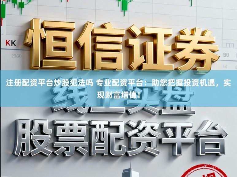 注册配资平台炒股犯法吗 专业配资平台：助您把握投资机遇，实现财富增值！