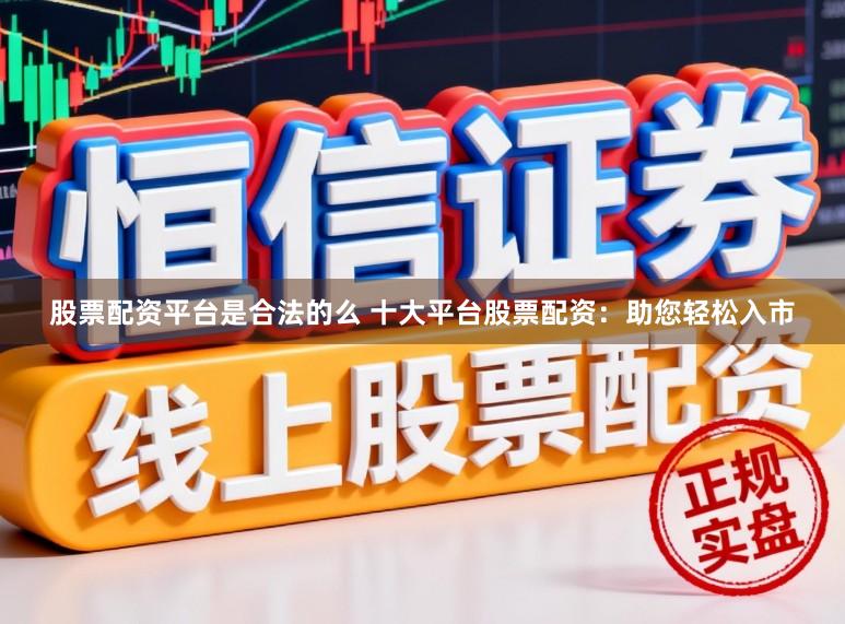 股票配资平台是合法的么 十大平台股票配资：助您轻松入市