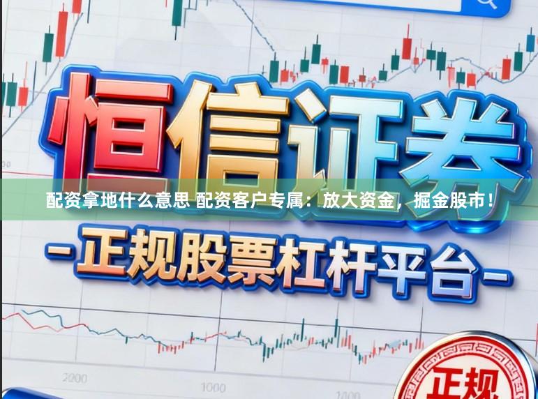 配资拿地什么意思 配资客户专属：放大资金，掘金股市！
