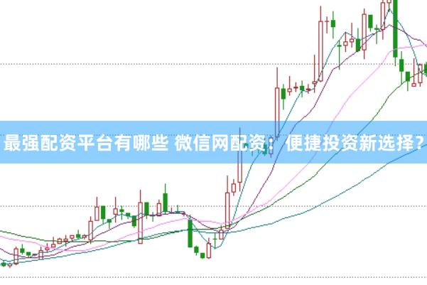 最强配资平台有哪些 微信网配资：便捷投资新选择？