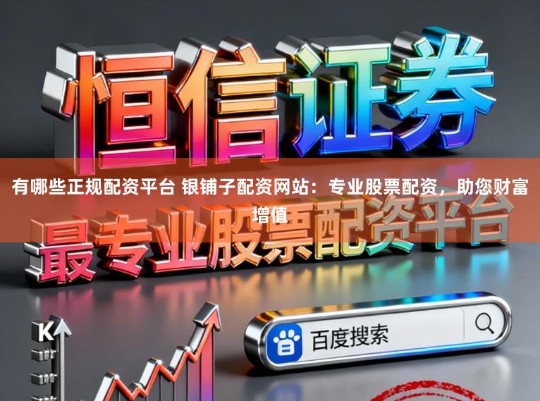 有哪些正规配资平台 银铺子配资网站：专业股票配资，助您财富增值