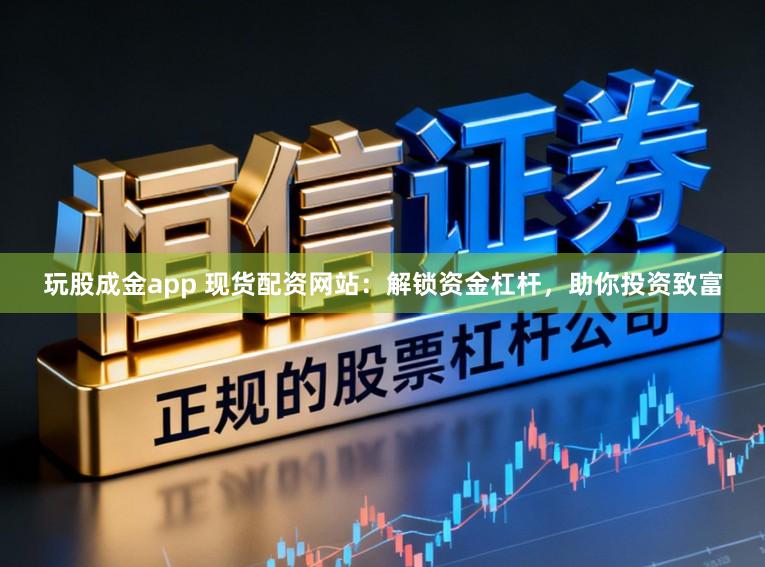玩股成金app 现货配资网站：解锁资金杠杆，助你投资致富