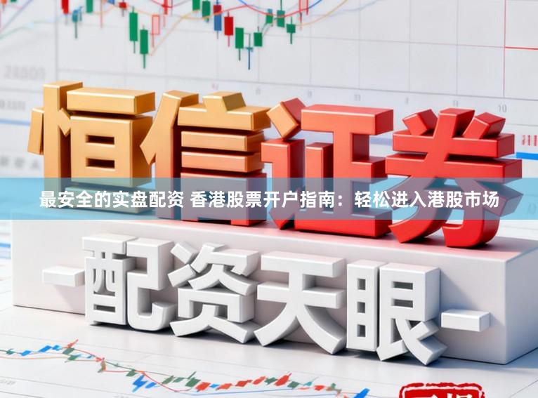 最安全的实盘配资 香港股票开户指南：轻松进入港股市场