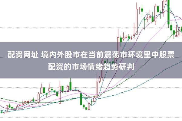 配资网址 境内外股市在当前震荡市环境里中股票配资的市场情绪趋势研判