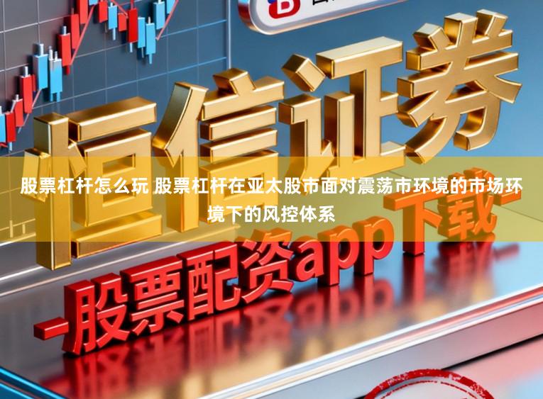 股票杠杆怎么玩 股票杠杆在亚太股市面对震荡市环境的市场环境下的风控体系