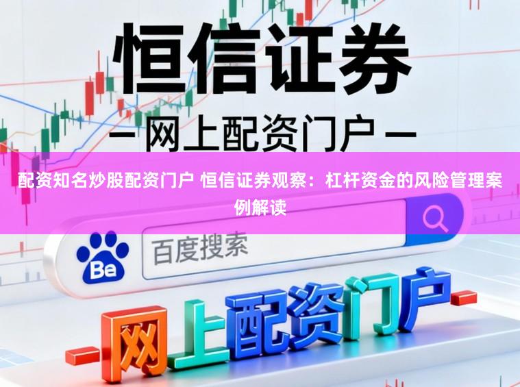 配资知名炒股配资门户 恒信证券观察：杠杆资金的风险管理案例解读