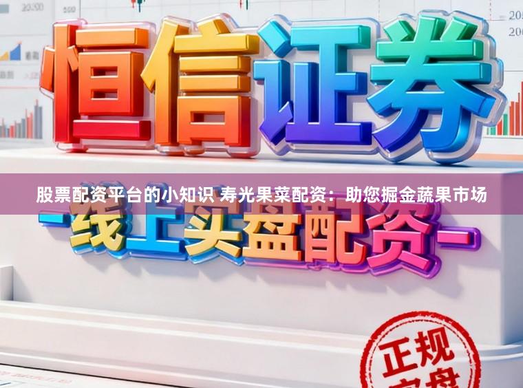 股票配资平台的小知识 寿光果菜配资：助您掘金蔬果市场
