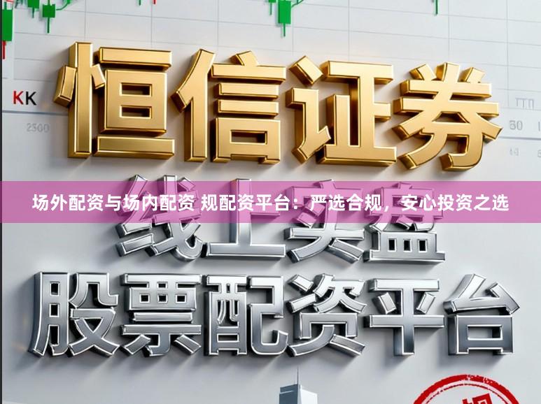 场外配资与场内配资 规配资平台：严选合规，安心投资之选