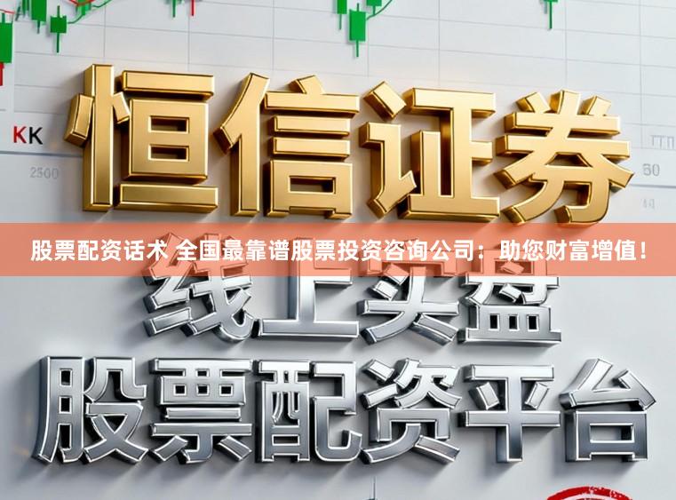 股票配资话术 全国最靠谱股票投资咨询公司：助您财富增值！