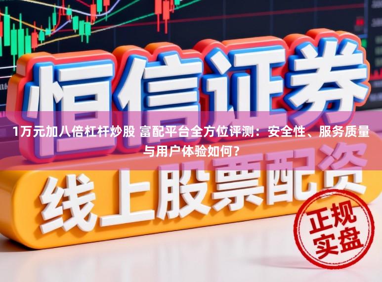 1万元加八倍杠杆炒股 富配平台全方位评测：安全性、服务质量与用户体验如何？