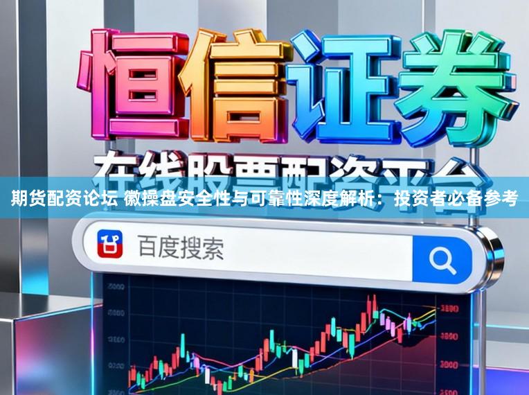 期货配资论坛 徽操盘安全性与可靠性深度解析：投资者必备参考