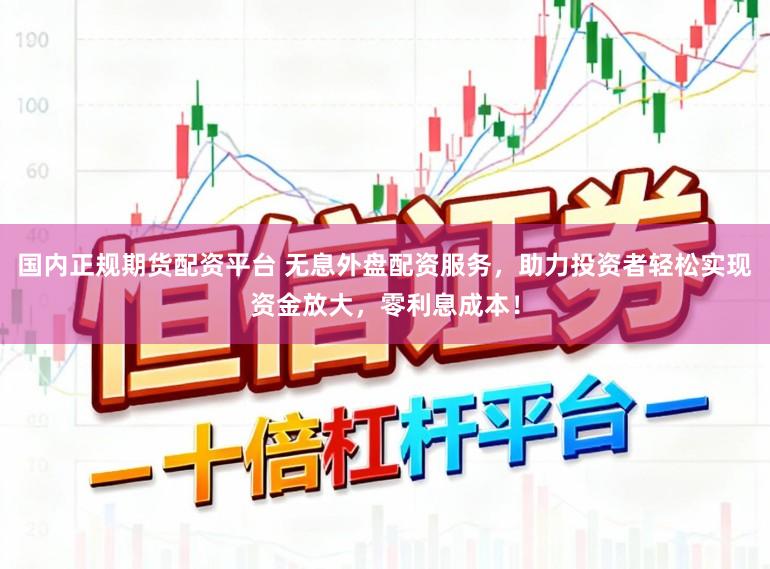 国内正规期货配资平台 无息外盘配资服务，助力投资者轻松实现资金放大，零利息成本！