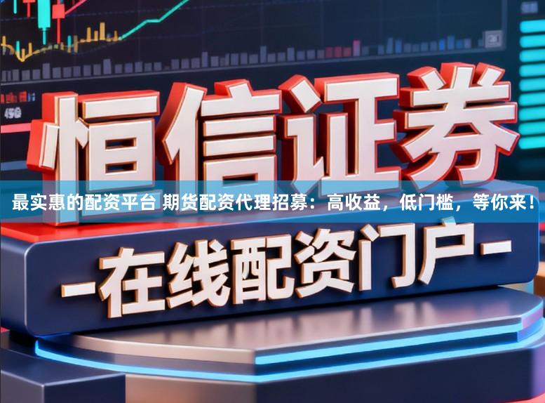 最实惠的配资平台 期货配资代理招募：高收益，低门槛，等你来！