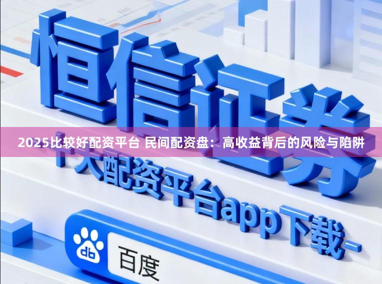 2025比较好配资平台 民间配资盘：高收益背后的风险与陷阱