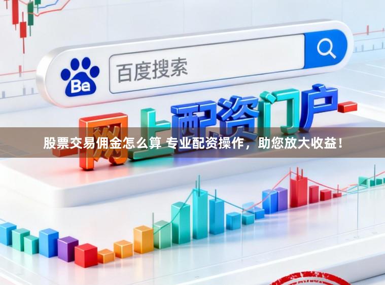 股票交易佣金怎么算 专业配资操作，助您放大收益！