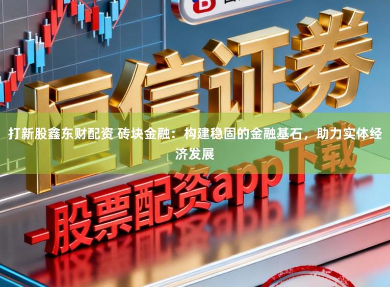 打新股鑫东财配资 砖块金融：构建稳固的金融基石，助力实体经济发展