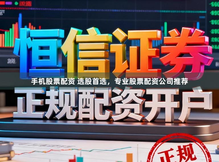 手机股票配资 选股首选，专业股票配资公司推荐