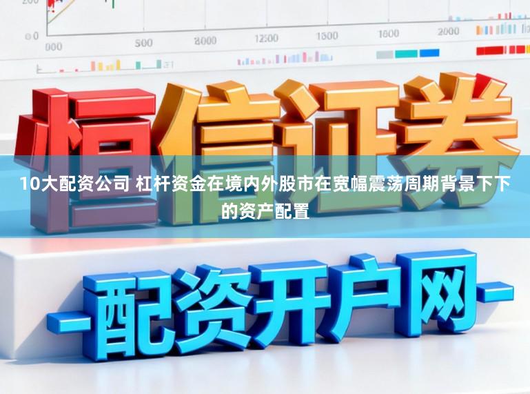 10大配资公司 杠杆资金在境内外股市在宽幅震荡周期背景下下的资产配置
