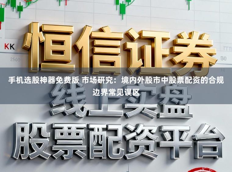 手机选股神器免费版 市场研究：境内外股市中股票配资的合规边界常见误区