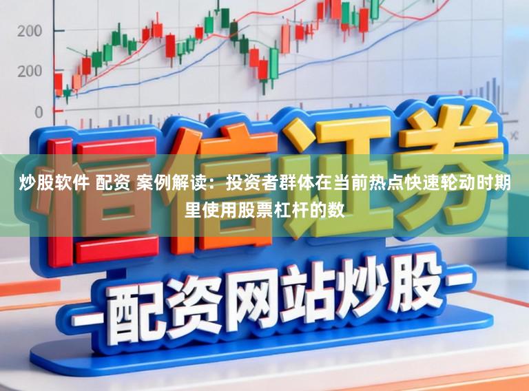 炒股软件 配资 案例解读：投资者群体在当前热点快速轮动时期里使用股票杠杆的数