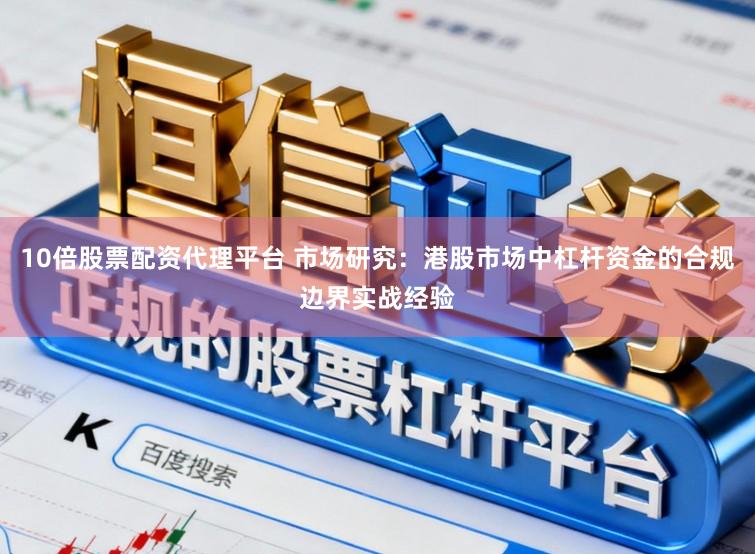 10倍股票配资代理平台 市场研究：港股市场中杠杆资金的合规边界实战经验