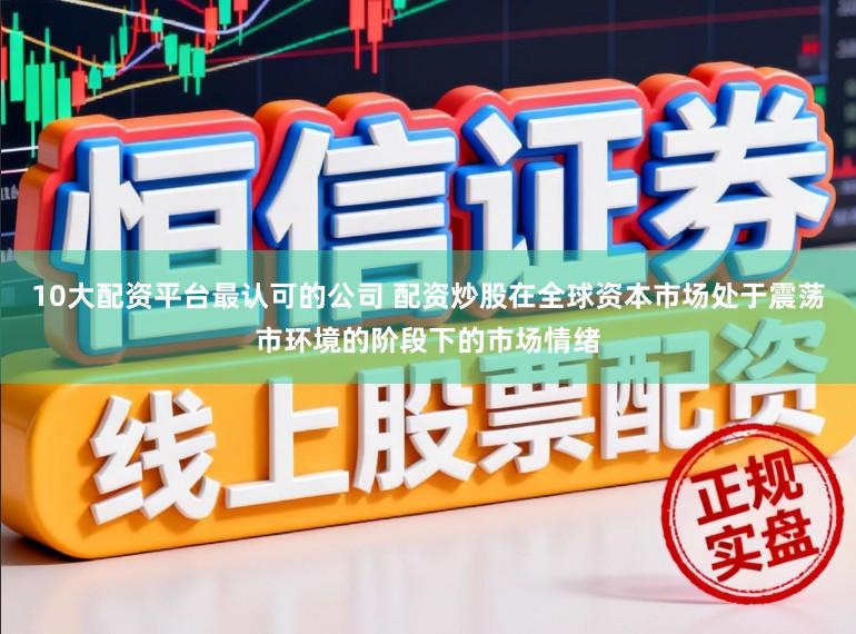10大配资平台最认可的公司 配资炒股在全球资本市场处于震荡市环境的阶段下的市场情绪