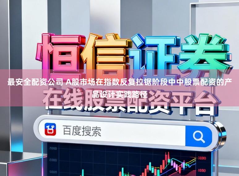 最安全配资公司 A股市场在指数反复拉锯阶段中中股票配资的产品设计实践路径