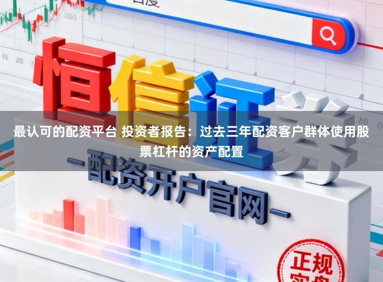 最认可的配资平台 投资者报告：过去三年配资客户群体使用股票杠杆的资产配置