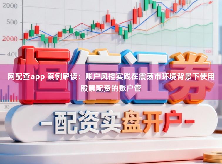 网配查app 案例解读：账户风控实践在震荡市环境背景下使用股票配资的账户管