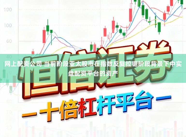 网上配资公司 当前阶段亚太股市在指数反复拉锯阶段背景下中实盘配资平台的资产