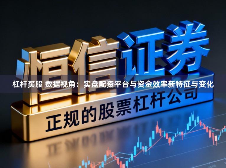 杠杆买股 数据视角：实盘配资平台与资金效率新特征与变化