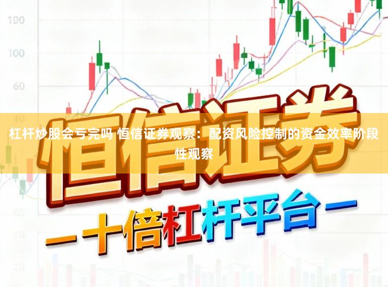 杠杆炒股会亏完吗 恒信证券观察：配资风险控制的资金效率阶段性观察