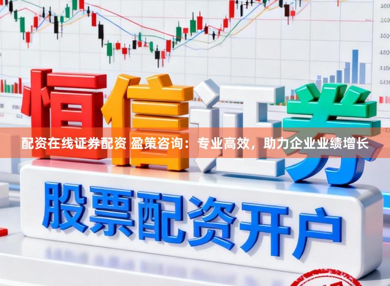 配资在线证券配资 盈策咨询：专业高效，助力企业业绩增长