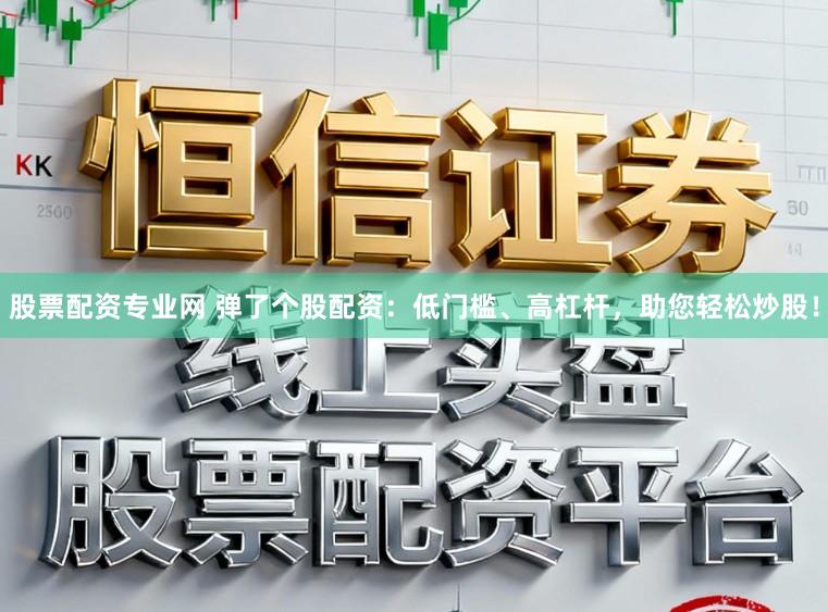 股票配资专业网 弹了个股配资：低门槛、高杠杆，助您轻松炒股！